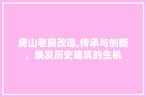 房山老房改造,传承与创新，焕发历史建筑的生机