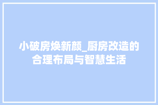 小破房焕新颜_厨房改造的合理布局与智慧生活