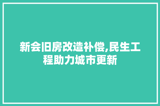 新会旧房改造补偿,民生工程助力城市更新