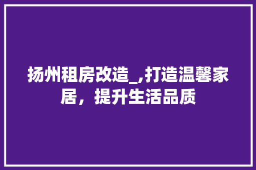 扬州租房改造_,打造温馨家居，提升生活品质