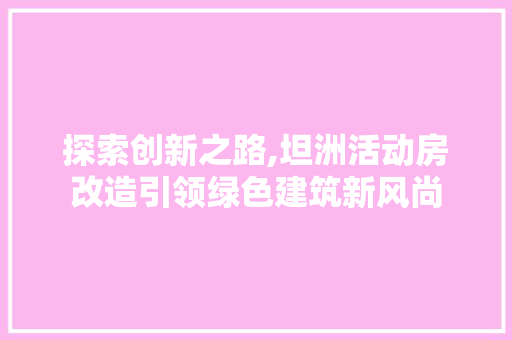 探索创新之路,坦洲活动房改造引领绿色建筑新风尚