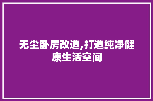 无尘卧房改造,打造纯净健康生活空间
