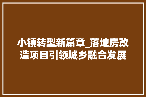 小镇转型新篇章_落地房改造项目引领城乡融合发展
