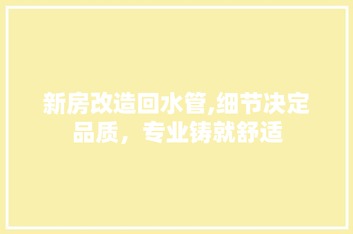 新房改造回水管,细节决定品质，专业铸就舒适