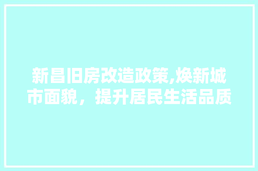 新昌旧房改造政策,焕新城市面貌，提升居民生活品质