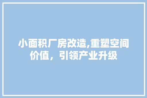 小面积厂房改造,重塑空间价值，引领产业升级