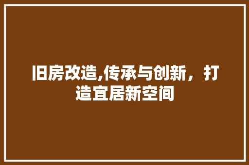 旧房改造,传承与创新，打造宜居新空间