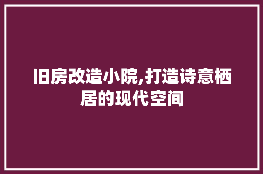 旧房改造小院,打造诗意栖居的现代空间