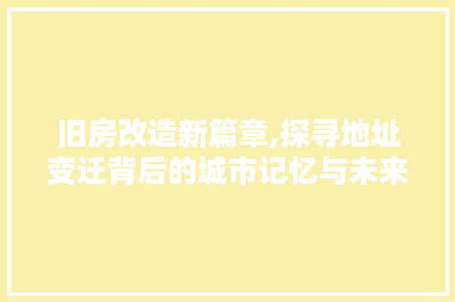 旧房改造新篇章,探寻地址变迁背后的城市记忆与未来展望