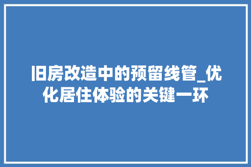旧房改造中的预留线管_优化居住体验的关键一环