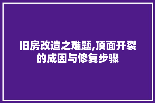 旧房改造之难题,顶面开裂的成因与修复步骤