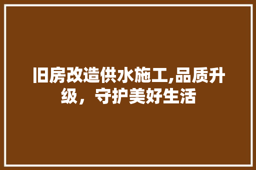 旧房改造供水施工,品质升级，守护美好生活