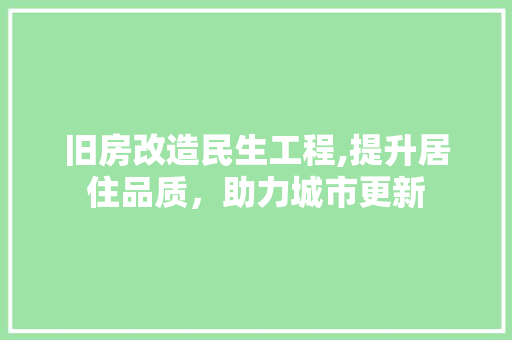 旧房改造民生工程,提升居住品质，助力城市更新