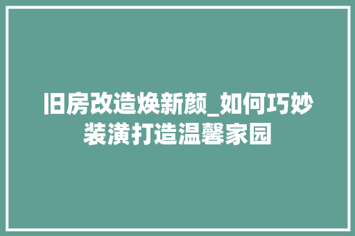旧房改造焕新颜_如何巧妙装潢打造温馨家园