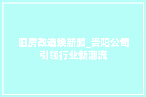 旧房改造焕新颜_贵阳公司引领行业新潮流