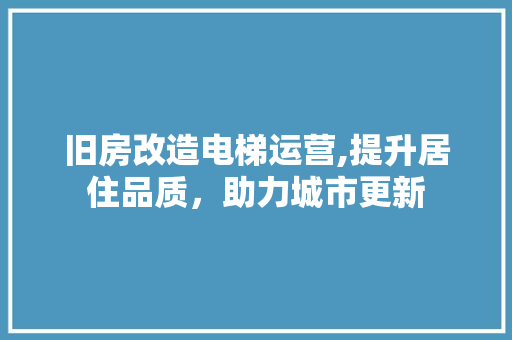 旧房改造电梯运营,提升居住品质，助力城市更新