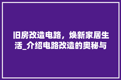 旧房改造电路，焕新家居生活_介绍电路改造的奥秘与重要性