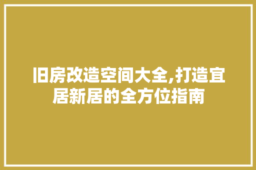 旧房改造空间大全,打造宜居新居的全方位指南