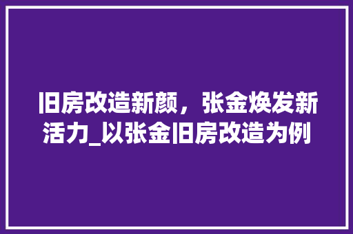 旧房改造新颜，张金焕发新活力_以张金旧房改造为例