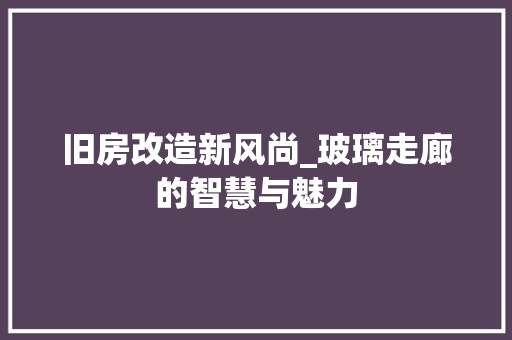 旧房改造新风尚_玻璃走廊的智慧与魅力