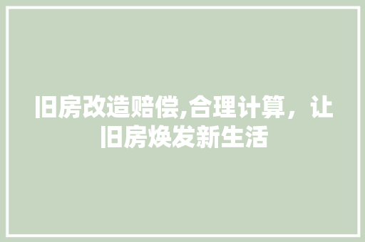 旧房改造赔偿,合理计算，让旧房焕发新生活