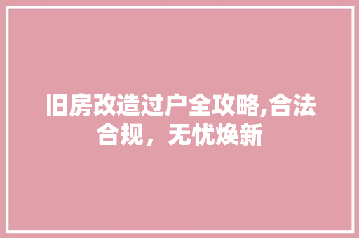 旧房改造过户全攻略,合法合规，无忧焕新