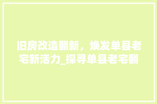 旧房改造翻新，焕发单县老宅新活力_探寻单县老宅翻新的魅力与价值