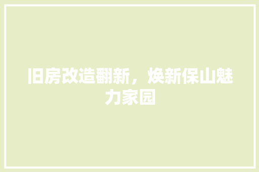 旧房改造翻新，焕新保山魅力家园