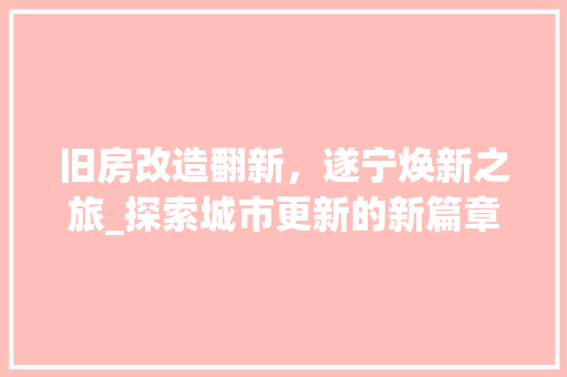 旧房改造翻新，遂宁焕新之旅_探索城市更新的新篇章