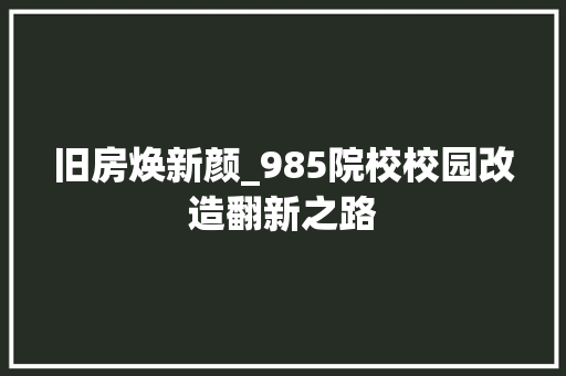 旧房焕新颜_985院校校园改造翻新之路