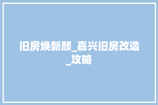 旧房焕新颜_嘉兴旧房改造_攻略