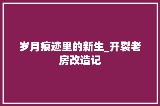 岁月痕迹里的新生_开裂老房改造记