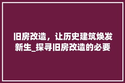 旧房改造，让历史建筑焕发新生_探寻旧房改造的必要性及方法