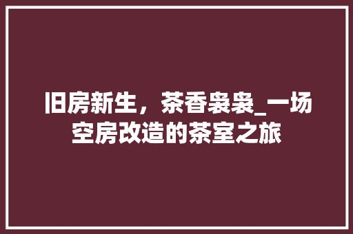 旧房新生，茶香袅袅_一场空房改造的茶室之旅