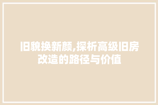 旧貌换新颜,探析高级旧房改造的路径与价值