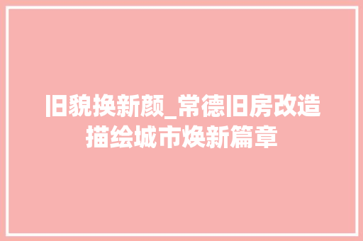 旧貌换新颜_常德旧房改造描绘城市焕新篇章