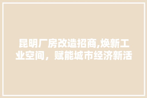 昆明厂房改造招商,焕新工业空间，赋能城市经济新活力