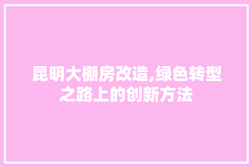 昆明大棚房改造,绿色转型之路上的创新方法
