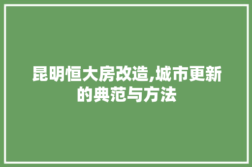 昆明恒大房改造,城市更新的典范与方法