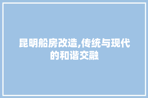 昆明船房改造,传统与现代的和谐交融