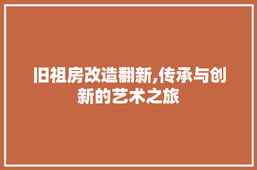 旧祖房改造翻新,传承与创新的艺术之旅