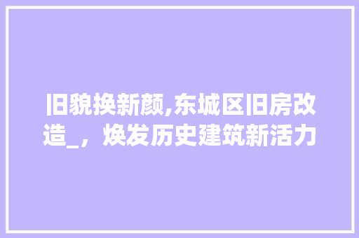 旧貌换新颜,东城区旧房改造_，焕发历史建筑新活力