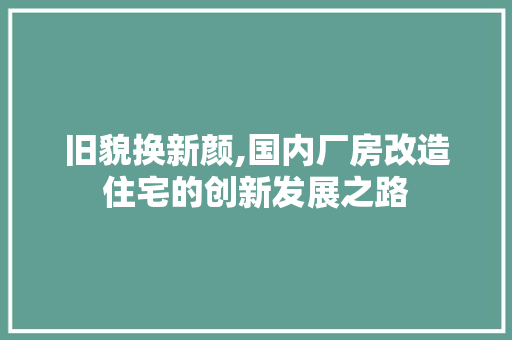 旧貌换新颜,国内厂房改造住宅的创新发展之路