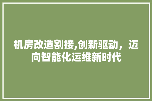 机房改造割接,创新驱动，迈向智能化运维新时代