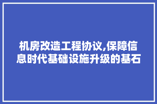 机房改造工程协议,保障信息时代基础设施升级的基石