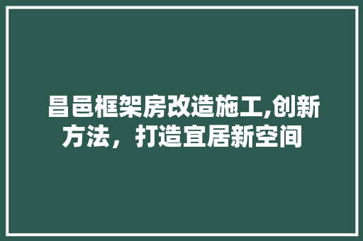 昌邑框架房改造施工,创新方法，打造宜居新空间