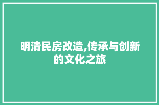 明清民房改造,传承与创新的文化之旅