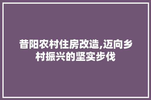 昔阳农村住房改造,迈向乡村振兴的坚实步伐
