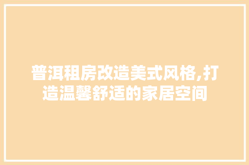 普洱租房改造美式风格,打造温馨舒适的家居空间