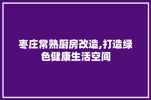 枣庄常熟厨房改造,打造绿色健康生活空间